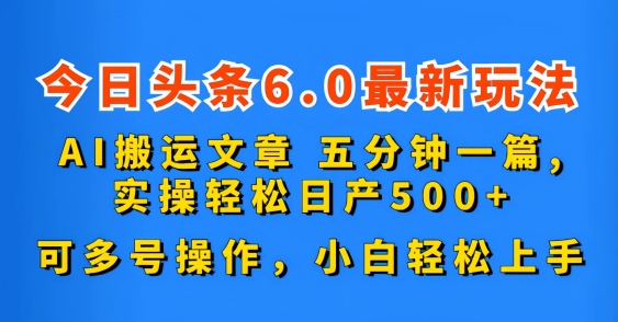  今日头条6.0最新玩法，AI搬运文章，五分钟一篇，可多号操作，小白轻松上手